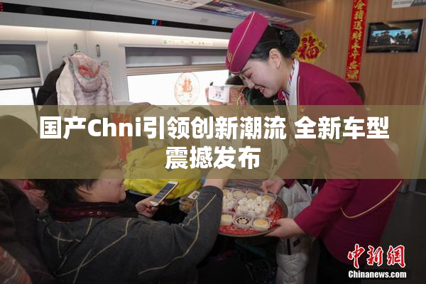 国产Chni引领创新潮流 全新车型震撼发布