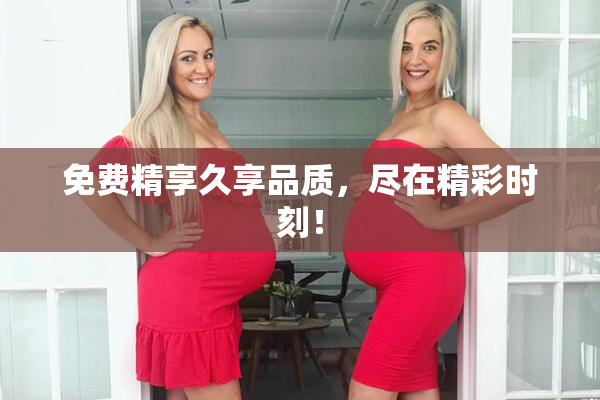 免费精享久享品质，尽在精彩时刻！