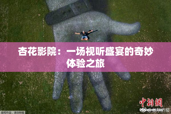 杏花影院：一场视听盛宴的奇妙体验之旅