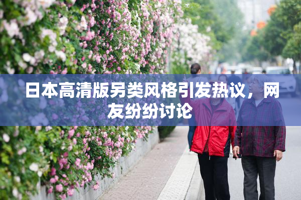 日本高清版另类风格引发热议，网友纷纷讨论