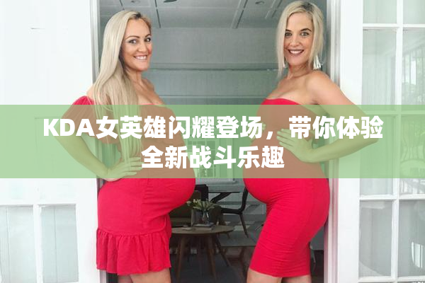 KDA女英雄闪耀登场，带你体验全新战斗乐趣