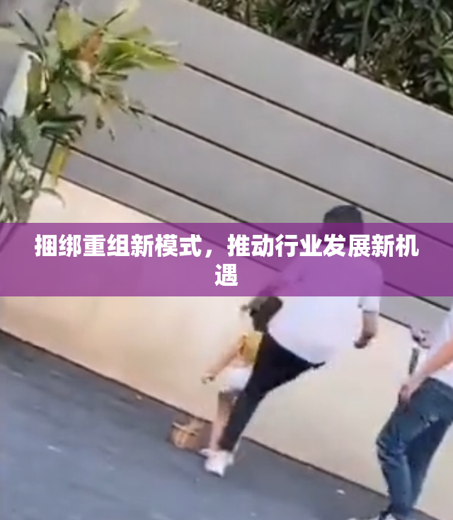 捆绑重组新模式，推动行业发展新机遇