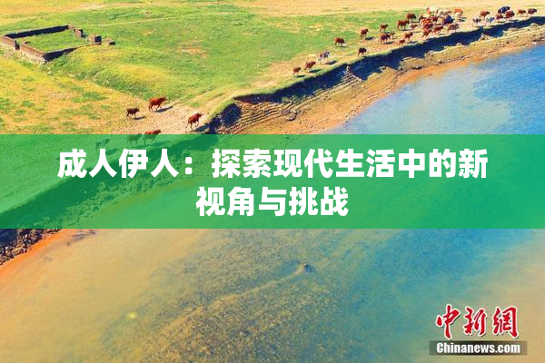 成人伊人：探索现代生活中的新视角与挑战