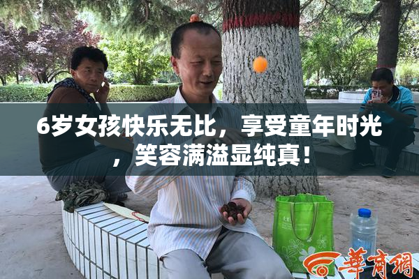 6岁女孩快乐无比，享受童年时光，笑容满溢显纯真！