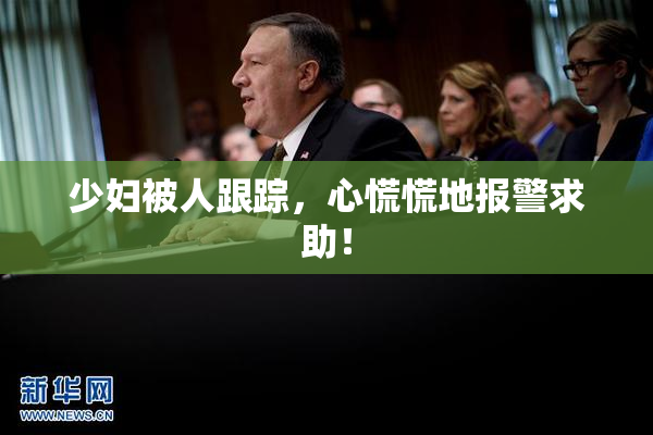 少妇被人跟踪，心慌慌地报警求助！