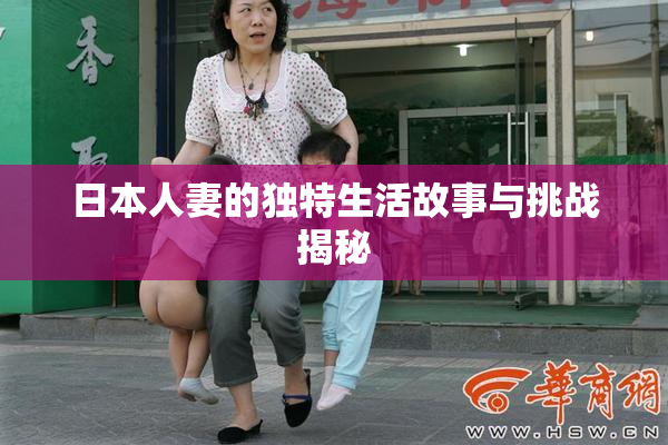 日本人妻的独特生活故事与挑战揭秘