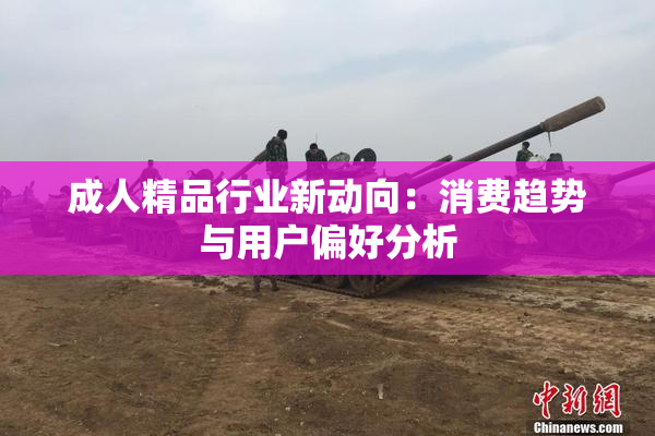 成人精品行业新动向：消费趋势与用户偏好分析