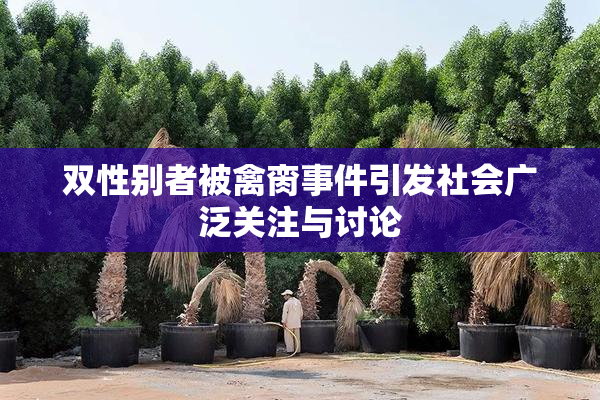 双性别者被禽脔事件引发社会广泛关注与讨论