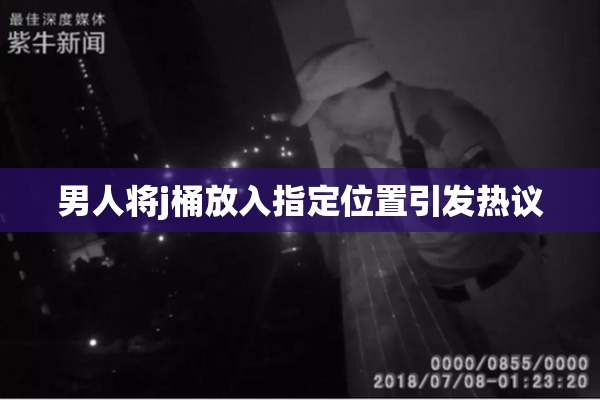 男人将j桶放入指定位置引发热议