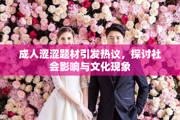 成人涩涩题材引发热议，探讨社会影响与文化现象