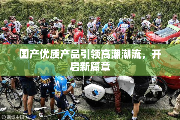 国产优质产品引领高潮潮流，开启新篇章