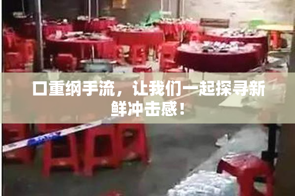 口重纲手流，让我们一起探寻新鲜冲击感！