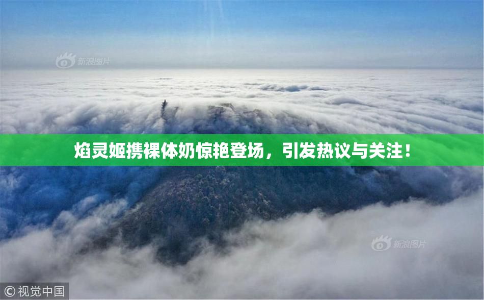 焰灵姬携裸体奶惊艳登场，引发热议与关注！