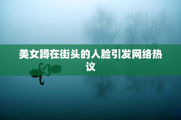 美女蹲在街头的人脸引发网络热议