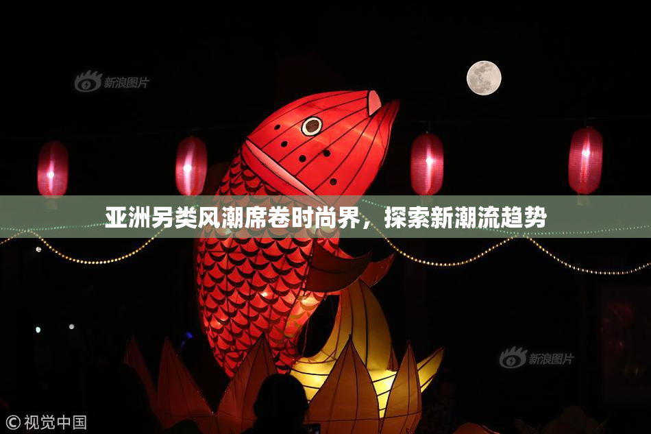 亚洲另类风潮席卷时尚界，探索新潮流趋势