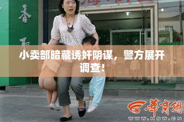 小卖部暗藏诱奸阴谋，警方展开调查！