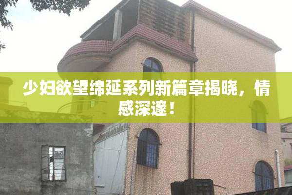 少妇欲望绵延系列新篇章揭晓，情感深邃！