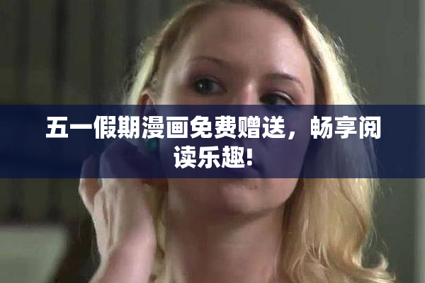 五一假期漫画免费赠送，畅享阅读乐趣!