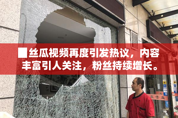 ▉丝瓜视频再度引发热议，内容丰富引人关注，粉丝持续增长。