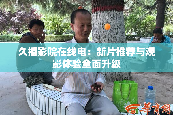 久播影院在线电：新片推荐与观影体验全面升级