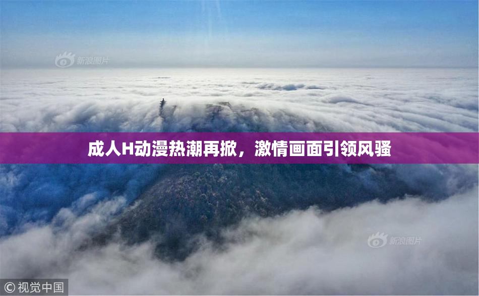 成人H动漫热潮再掀，激情画面引领风骚