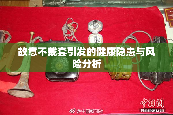 故意不戴套引发的健康隐患与风险分析