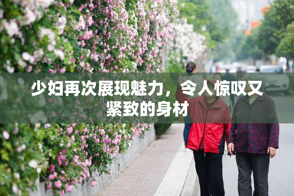 少妇再次展现魅力，令人惊叹又紧致的身材