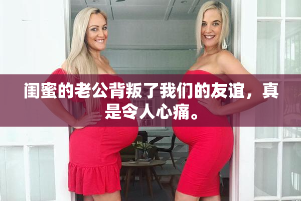 闺蜜的老公背叛了我们的友谊，真是令人心痛。