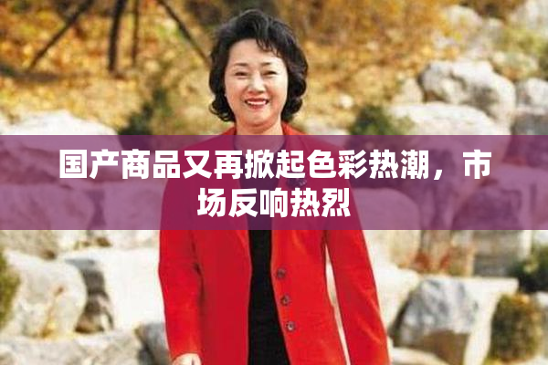 国产商品又再掀起色彩热潮，市场反响热烈