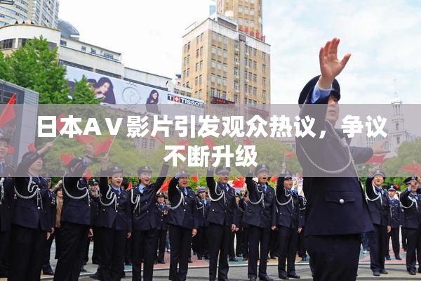 日本AⅤ影片引发观众热议，争议不断升级