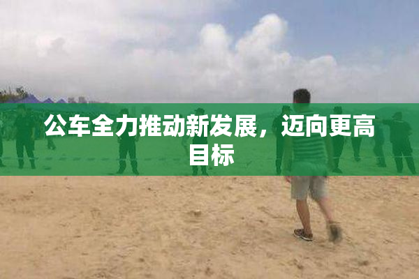 公车全力推动新发展，迈向更高目标