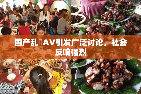 国产乱婬AV引发广泛讨论，社会反响强烈