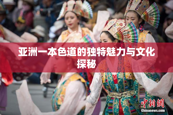 亚洲一本色道的独特魅力与文化探秘