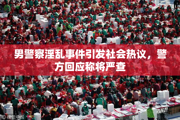男警察淫乱事件引发社会热议，警方回应称将严查