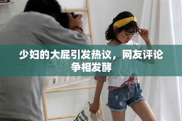 少妇的大屁引发热议，网友评论争相发酵