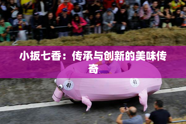 小扳七香：传承与创新的美味传奇