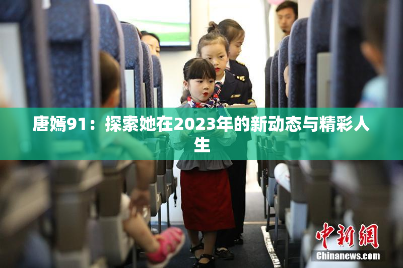 唐嫣91：探索她在2023年的新动态与精彩人生