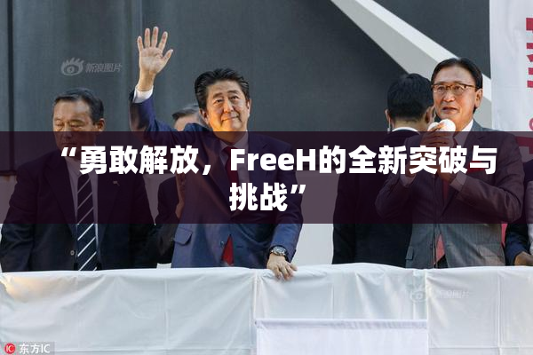 “勇敢解放，FreeH的全新突破与挑战”