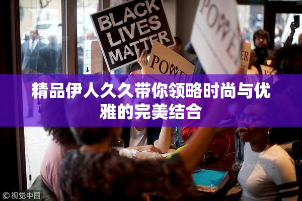 精品伊人久久带你领略时尚与优雅的完美结合