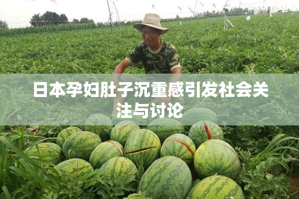 日本孕妇肚子沉重感引发社会关注与讨论