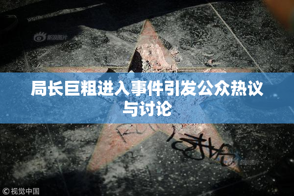 局长巨粗进入事件引发公众热议与讨论