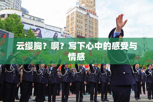 云缨胸？啊？写下心中的感受与情感
