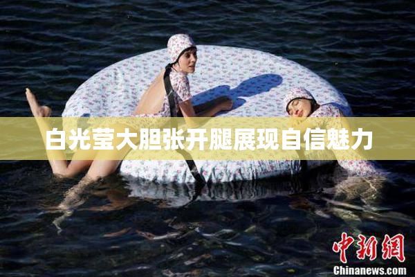 白光莹大胆张开腿展现自信魅力