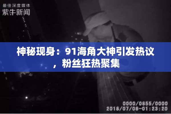 神秘现身：91海角大神引发热议，粉丝狂热聚集