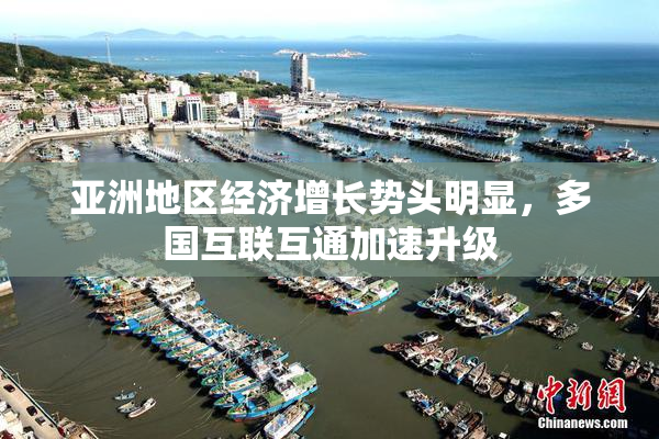 亚洲地区经济增长势头明显，多国互联互通加速升级
