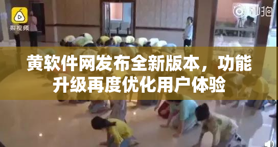 黄软件网发布全新版本，功能升级再度优化用户体验
