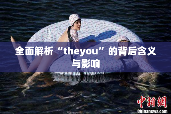 全面解析“theyou”的背后含义与影响