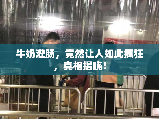 牛奶灌肠，竟然让人如此疯狂，真相揭晓！