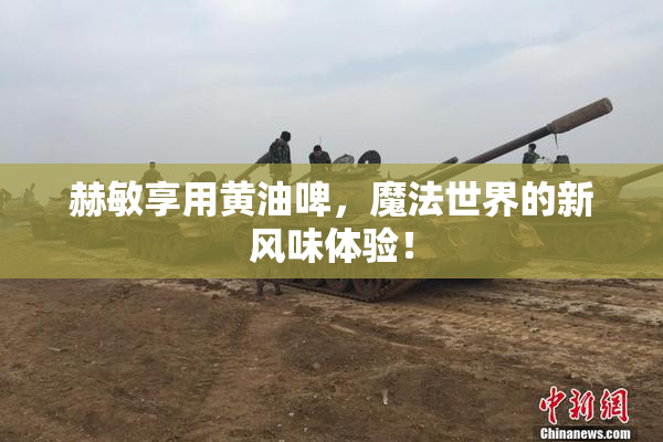 赫敏享用黄油啤，魔法世界的新风味体验！