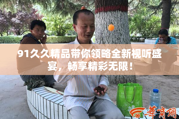 91久久精品带你领略全新视听盛宴，畅享精彩无限！